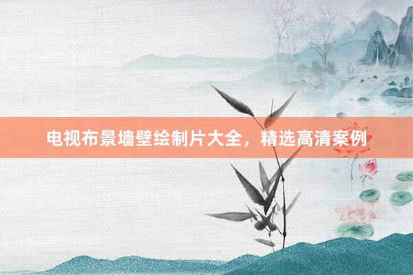 电视布景墙壁绘制片大全，精选高清案例